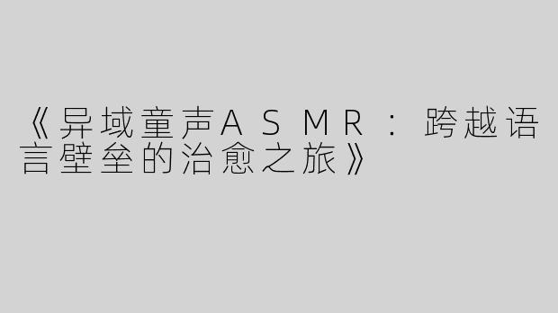 《异域童声ASMR：跨越语言壁垒的治愈之旅》