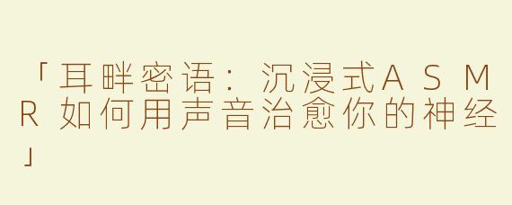 「耳畔密语：沉浸式ASMR如何用声音治愈你的神经」
