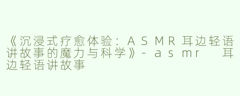 《沉浸式疗愈体验：ASMR耳边轻语讲故事的魔力与科学》-asmr 耳边轻语讲故事