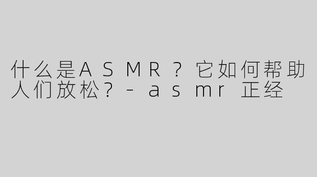 什么是ASMR？它如何帮助人们放松？
