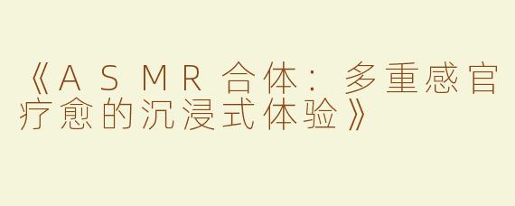 《ASMR合体：多重感官疗愈的沉浸式体验》