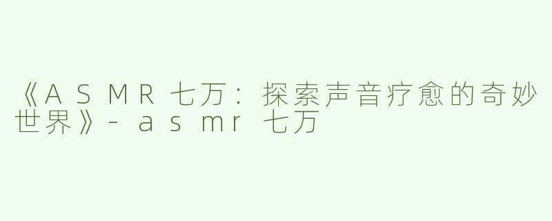 《ASMR七万：探索声音疗愈的奇妙世界》-asmr七万