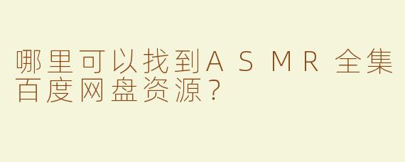 哪里可以找到ASMR全集百度网盘资源？