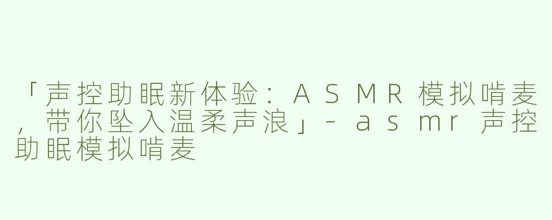 「声控助眠新体验：ASMR模拟啃麦，带你坠入温柔声浪」