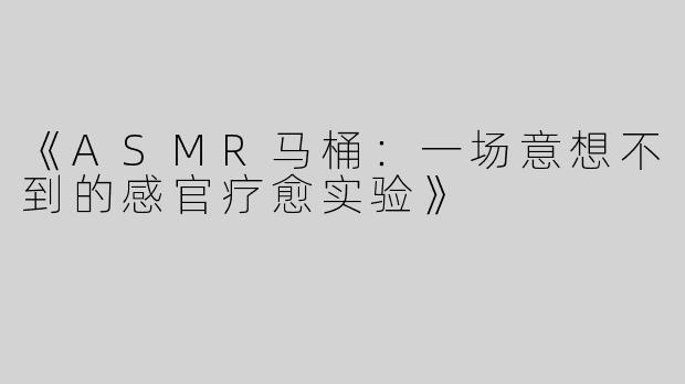 《ASMR马桶：一场意想不到的感官疗愈实验》