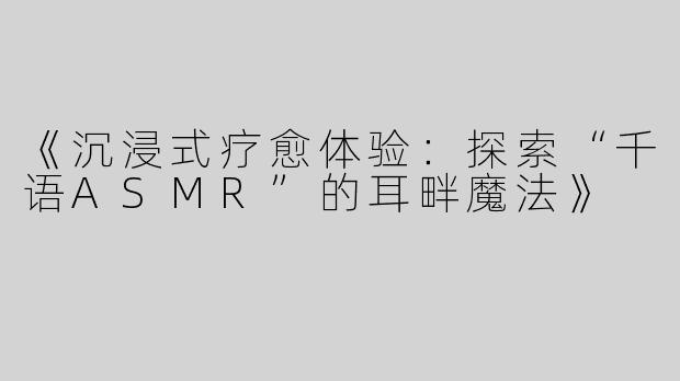 《沉浸式疗愈体验：探索“千语ASMR”的耳畔魔法》