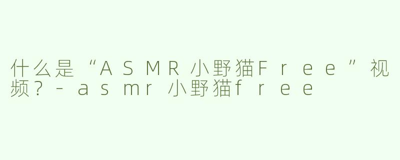 什么是“ASMR小野猫Free”视频？-asmr小野猫free