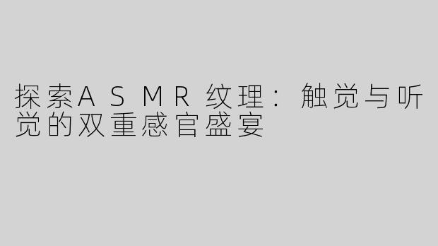 探索ASMR纹理：触觉与听觉的双重感官盛宴