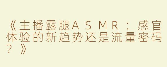 《主播露腿ASMR：感官体验的新趋势还是流量密码？》