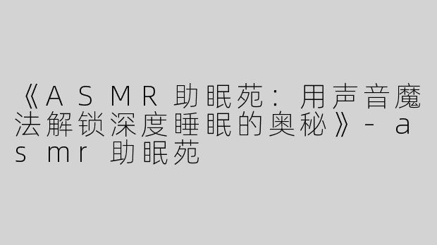 《ASMR助眠苑：用声音魔法解锁深度睡眠的奥秘》-asmr助眠苑