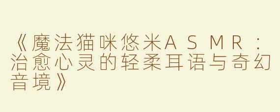 《魔法猫咪悠米ASMR：治愈心灵的轻柔耳语与奇幻音境》