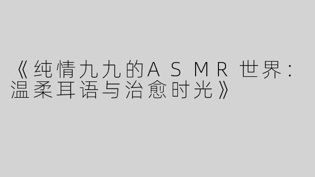 《纯情九九的ASMR世界：温柔耳语与治愈时光》