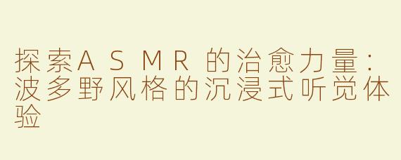 探索ASMR的治愈力量：波多野风格的沉浸式听觉体验