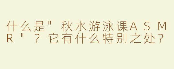 什么是"秋水游泳课ASMR"？它有什么特别之处？