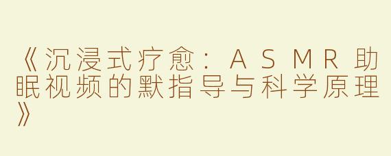 《沉浸式疗愈：ASMR助眠视频的默指导与科学原理》
