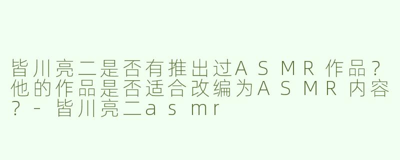皆川亮二是否有推出过ASMR作品？他的作品是否适合改编为ASMR内容？
