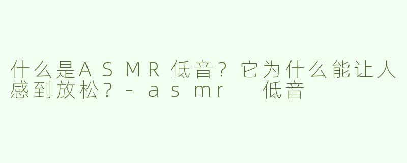 什么是ASMR低音？它为什么能让人感到放松？-asmr 低音