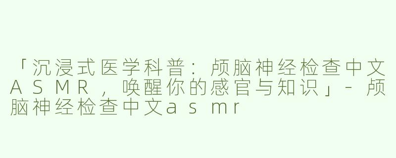 「沉浸式医学科普：颅脑神经检查中文ASMR，唤醒你的感官与知识」-颅脑神经检查中文asmr