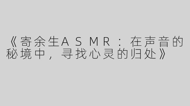 《寄余生ASMR：在声音的秘境中，寻找心灵的归处》