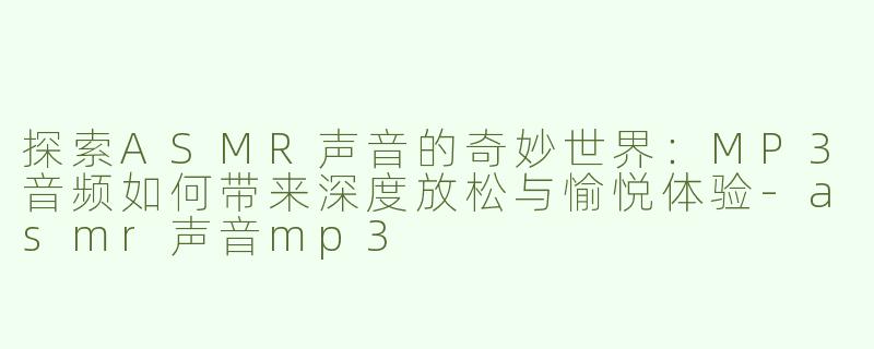 探索ASMR声音的奇妙世界：MP3音频如何带来深度放松与愉悦体验-asmr声音mp3