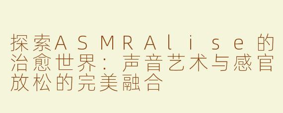 探索ASMRAlise的治愈世界：声音艺术与感官放松的完美融合