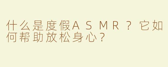 什么是度假ASMR？它如何帮助放松身心？