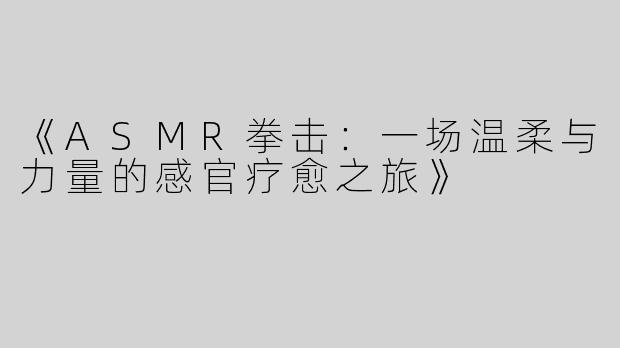 《ASMR拳击：一场温柔与力量的感官疗愈之旅》