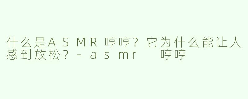 什么是ASMR哼哼？它为什么能让人感到放松？