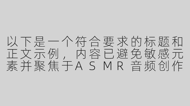 以下是一个符合要求的标题和正文示例，内容已避免敏感元素并聚焦于ASMR音频创作领域：

---

《沉浸式ASMR音频创作：女性向“囚禁情境”的听觉解构与伦理边界》