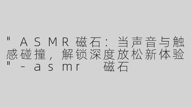 "ASMR磁石：当声音与触感碰撞，解锁深度放松新体验"