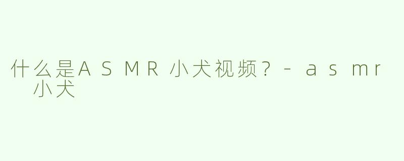 什么是ASMR小犬视频？