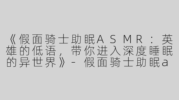 《假面骑士助眠ASMR：英雄的低语，带你进入深度睡眠的异世界》