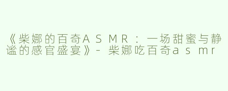 《柴娜的百奇ASMR：一场甜蜜与静谧的感官盛宴》-柴娜吃百奇asmr