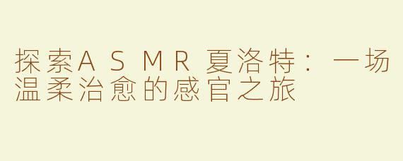 探索ASMR夏洛特：一场温柔治愈的感官之旅