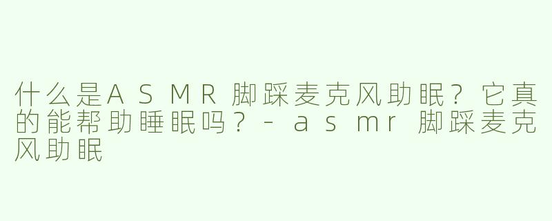 什么是ASMR脚踩麦克风助眠？它真的能帮助睡眠吗？