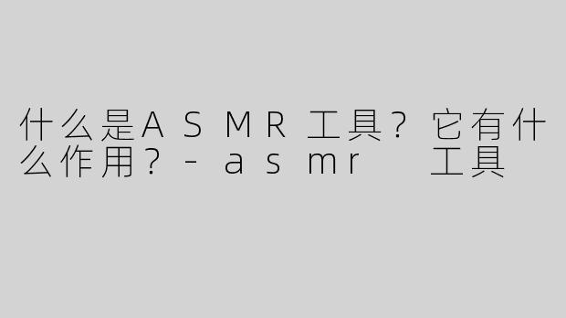 什么是ASMR工具？它有什么作用？
