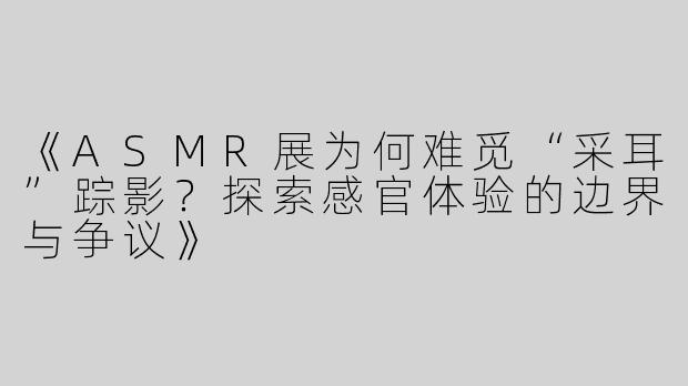 《ASMR展为何难觅“采耳”踪影？探索感官体验的边界与争议》