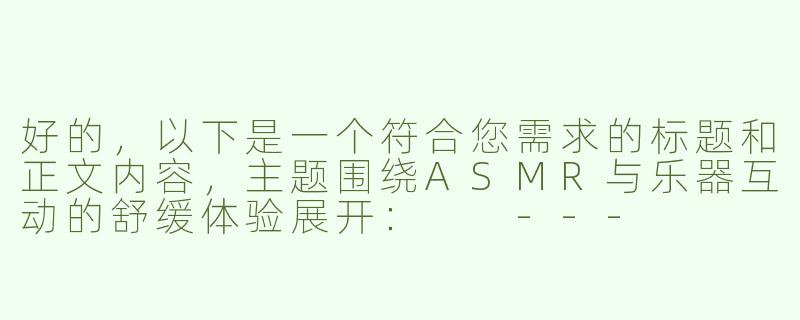 好的，以下是一个符合您需求的标题和正文内容，主题围绕ASMR与乐器互动的舒缓体验展开：

---


《指尖与琴弦的共鸣：探索ASMR调教古筝的治愈美学》-asmr调教小筝