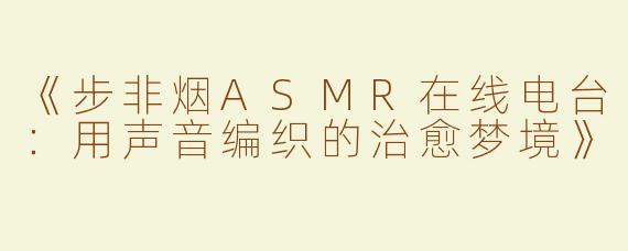 《步非烟ASMR在线电台：用声音编织的治愈梦境》