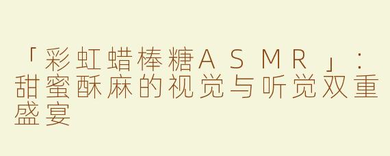 「彩虹蜡棒糖ASMR」：甜蜜酥麻的视觉与听觉双重盛宴
