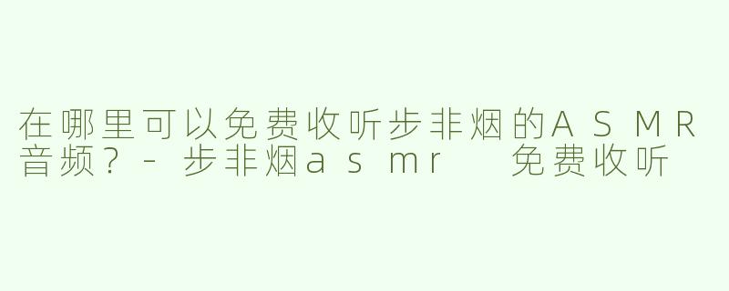 在哪里可以免费收听步非烟的ASMR音频？