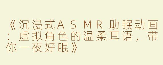 《沉浸式ASMR助眠动画：虚拟角色的温柔耳语，带你一夜好眠》
