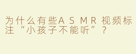 为什么有些ASMR视频标注“小孩子不能听”？