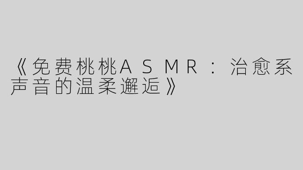 《免费桃桃ASMR：治愈系声音的温柔邂逅》