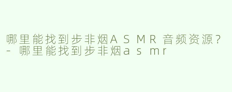哪里能找到步非烟ASMR音频资源？