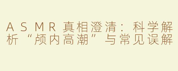 ASMR真相澄清：科学解析“颅内高潮”与常见误解
