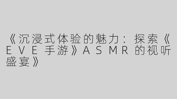 《沉浸式体验的魅力：探索《EVE手游》ASMR的视听盛宴》