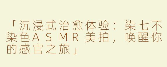 「沉浸式治愈体验：染七不染色ASMR美拍，唤醒你的感官之旅」