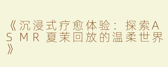 《沉浸式疗愈体验：探索ASMR夏茉回放的温柔世界》