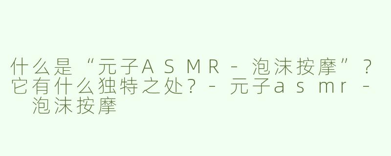 什么是“元子ASMR-泡沫按摩”？它有什么独特之处？